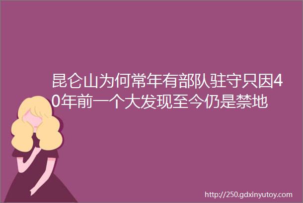 昆仑山为何常年有部队驻守只因40年前一个大发现至今仍是禁地