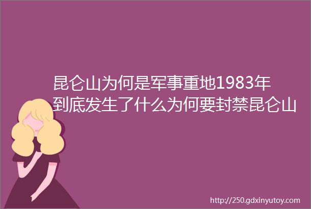 昆仑山为何是军事重地1983年到底发生了什么为何要封禁昆仑山